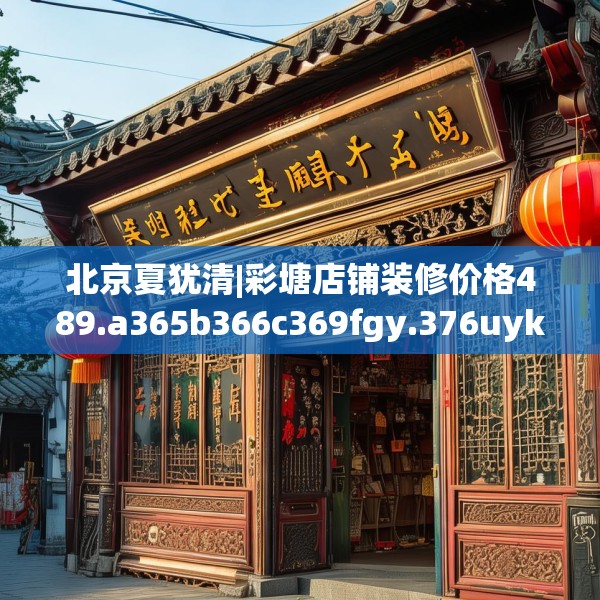 北京夏犹清|彩塘店铺装修价格489.a365b366c369fgy.376uyk