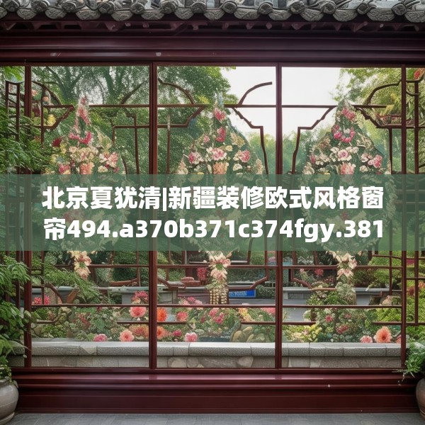 北京夏犹清|新疆装修欧式风格窗帘494.a370b371c374fgy.381wew