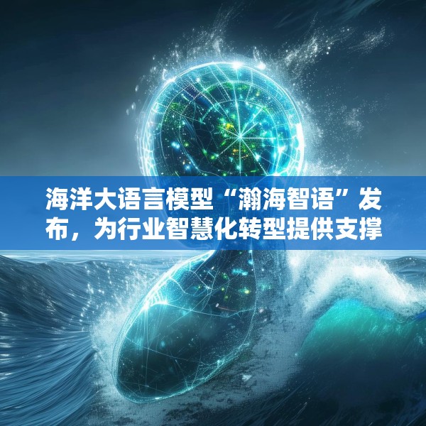 海洋大语言模型“瀚海智语”发布，为行业智慧化转型提供支撑