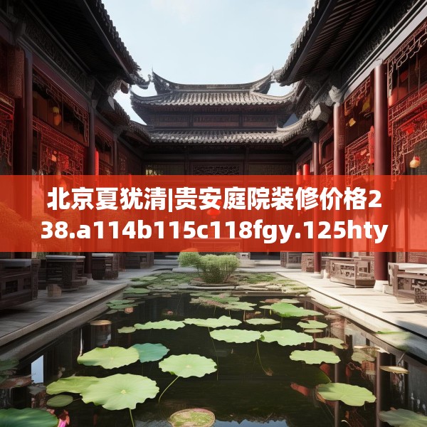 北京夏犹清|贵安庭院装修价格238.a114b115c118fgy.125htyj