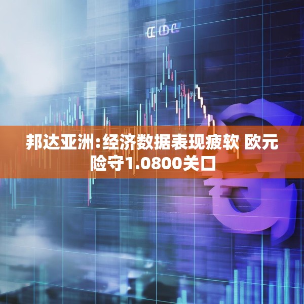邦达亚洲:经济数据表现疲软 欧元险守1.0800关口