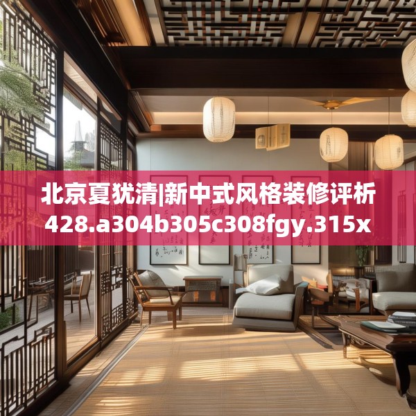北京夏犹清|新中式风格装修评析428.a304b305c308fgy.315xczxv