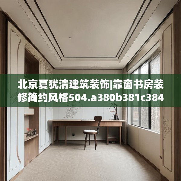 北京夏犹清建筑装饰|靠窗书房装修简约风格504.a380b381c384fgy.391nbn