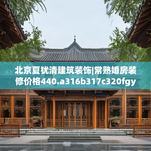 北京夏犹清建筑装饰|常熟婚房装修价格440.a316b317c320fgy.327wew