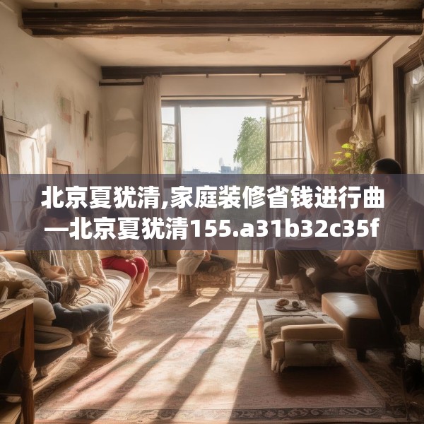 北京夏犹清,家庭装修省钱进行曲—北京夏犹清155.a31b32c35fgy.42cvcx