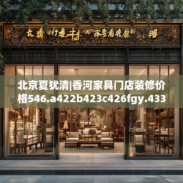 北京夏犹清|香河家具门店装修价格546.a422b423c426fgy.433dsfds
