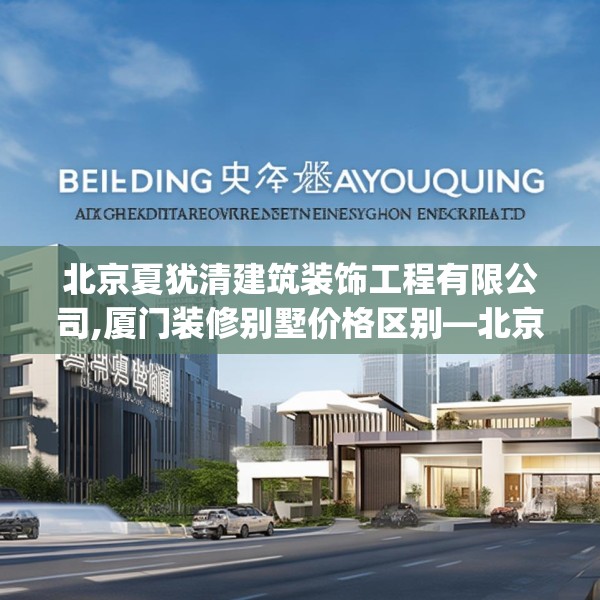 北京夏犹清建筑装饰工程有限公司,厦门装修别墅价格区别—北京夏犹清建筑装饰工程有限公司382.a258b259c262fgy.269htyj