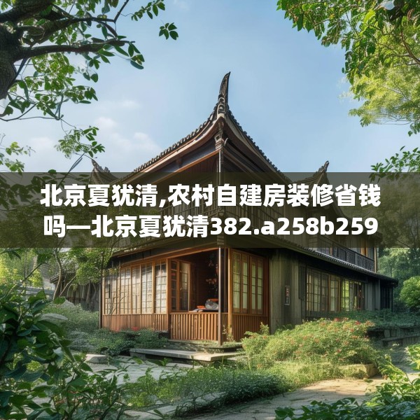 北京夏犹清,农村自建房装修省钱吗—北京夏犹清382.a258b259c262fgy.269htyj