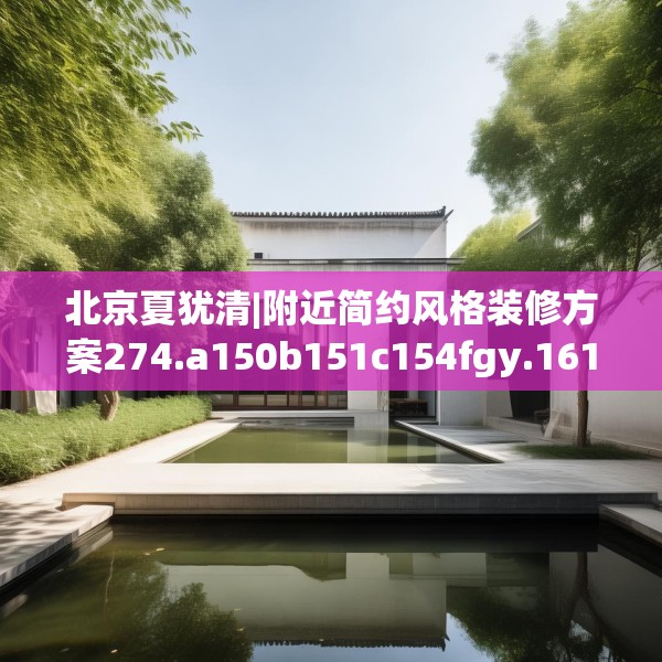 北京夏犹清|附近简约风格装修方案274.a150b151c154fgy.161htyj