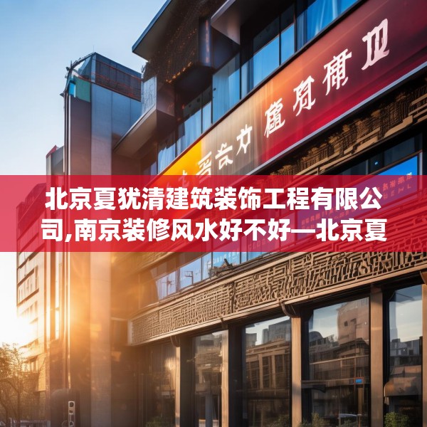 北京夏犹清建筑装饰工程有限公司,南京装修风水好不好—北京夏犹清建筑装饰工程有限公司535.a411b412c415fgy.422poiy