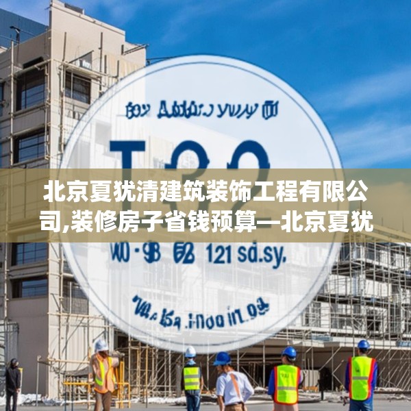 北京夏犹清建筑装饰工程有限公司,装修房子省钱预算—北京夏犹清建筑装饰工程有限公司132.a8b9c12fgy.19dsfds