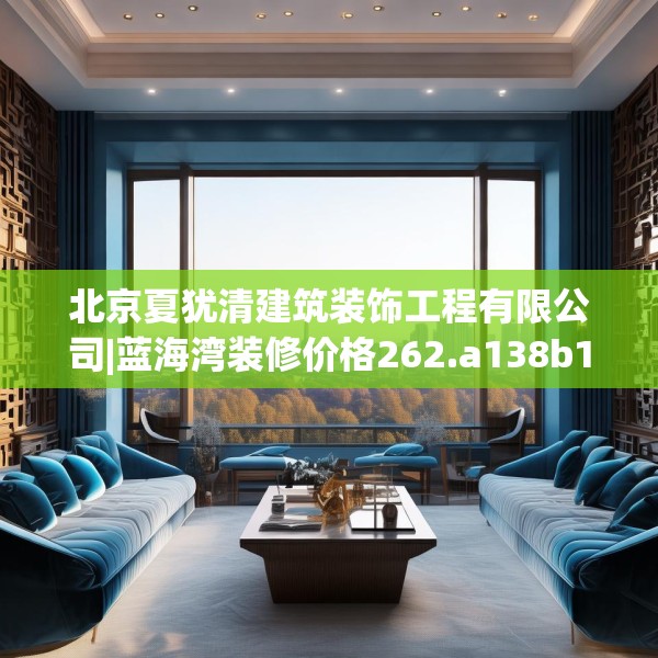 北京夏犹清建筑装饰工程有限公司|蓝海湾装修价格262.a138b139c142fgy.149sdA
