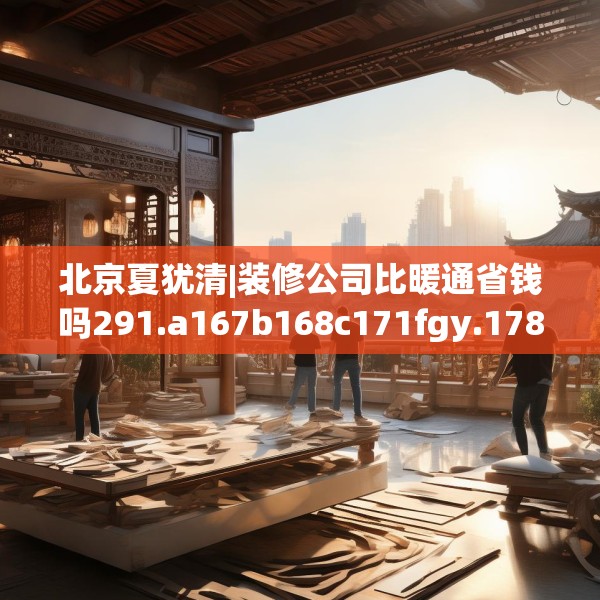 北京夏犹清|装修公司比暖通省钱吗291.a167b168c171fgy.178uyk