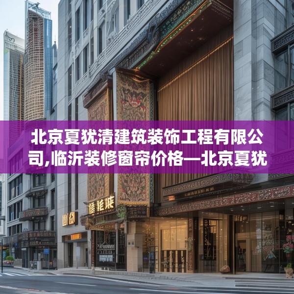 北京夏犹清建筑装饰工程有限公司,临沂装修窗帘价格—北京夏犹清建筑装饰工程有限公司392.a268b269c272fgy.279xczxv