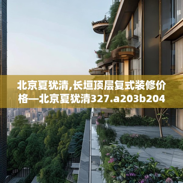 北京夏犹清,长垣顶层复式装修价格—北京夏犹清327.a203b204c207fgy.214uyk
