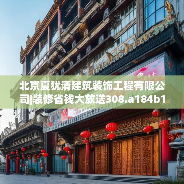 北京夏犹清建筑装饰工程有限公司|装修省钱大放送308.a184b185c188fgy.19576674