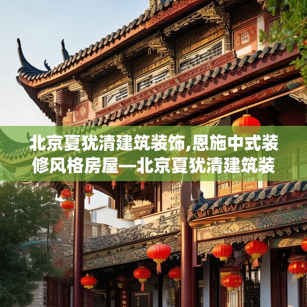 北京夏犹清建筑装饰,恩施中式装修风格房屋—北京夏犹清建筑装饰241.a117b118c121fgy.128fdsfds