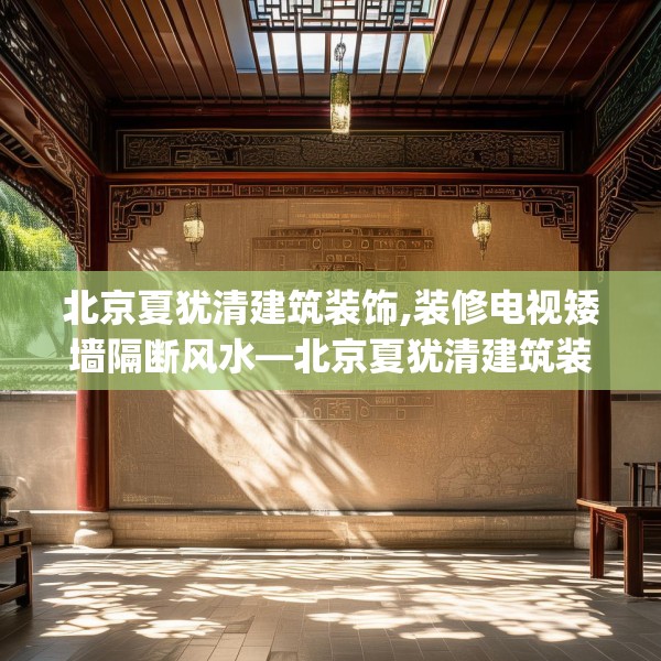 北京夏犹清建筑装饰,装修电视矮墙隔断风水—北京夏犹清建筑装饰296.a172b173c176fgy.183wew