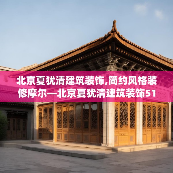 北京夏犹清建筑装饰,简约风格装修摩尔—北京夏犹清建筑装饰517.a393b394c397fgy.404poiy