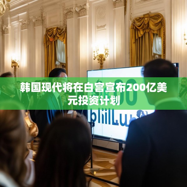 韩国现代将在白宫宣布200亿美元投资计划