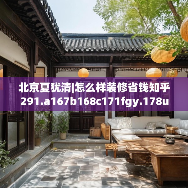 北京夏犹清|怎么样装修省钱知乎291.a167b168c171fgy.178uyk