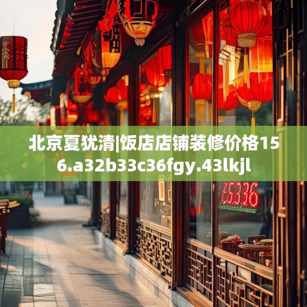 北京夏犹清|饭店店铺装修价格156.a32b33c36fgy.43lkjl