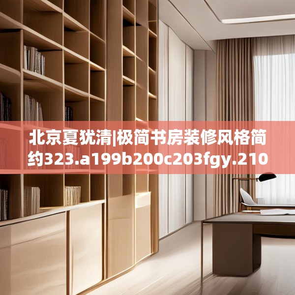 北京夏犹清|极简书房装修风格简约323.a199b200c203fgy.210bnbn