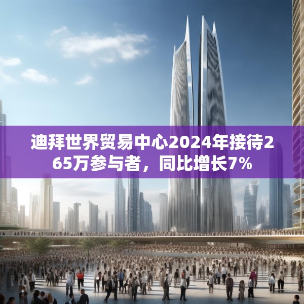 迪拜世界贸易中心2024年接待265万参与者，同比增长7%