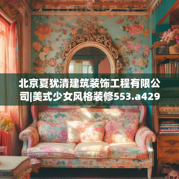 北京夏犹清建筑装饰工程有限公司|美式少女风格装修553.a429b430c433fgy.440poiy