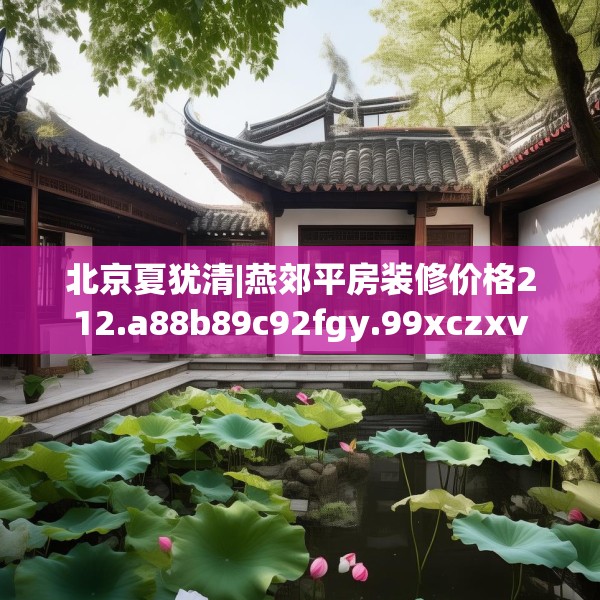 北京夏犹清|燕郊平房装修价格212.a88b89c92fgy.99xczxv