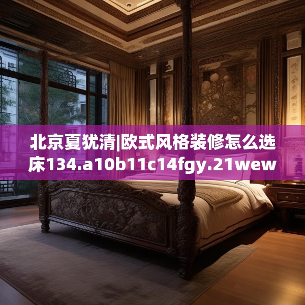 北京夏犹清|欧式风格装修怎么选床134.a10b11c14fgy.21wew