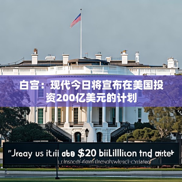 白宫：现代今日将宣布在美国投资200亿美元的计划