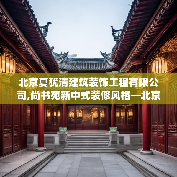 北京夏犹清建筑装饰工程有限公司,尚书苑新中式装修风格—北京夏犹清建筑装饰工程有限公司585.a461b462c465fgy.472fghfd