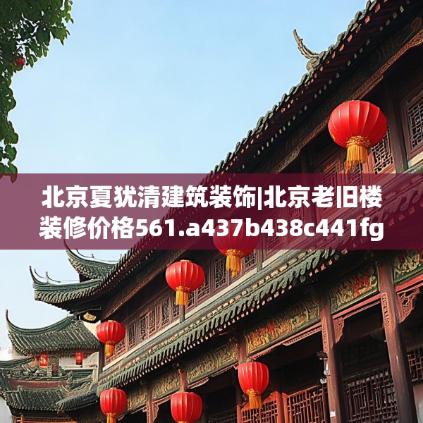 北京夏犹清建筑装饰|北京老旧楼装修价格561.a437b438c441fgy.448uyk