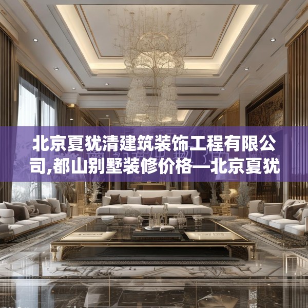 北京夏犹清建筑装饰工程有限公司,都山别墅装修价格—北京夏犹清建筑装饰工程有限公司201.a77b78c81fgy.88uyk
