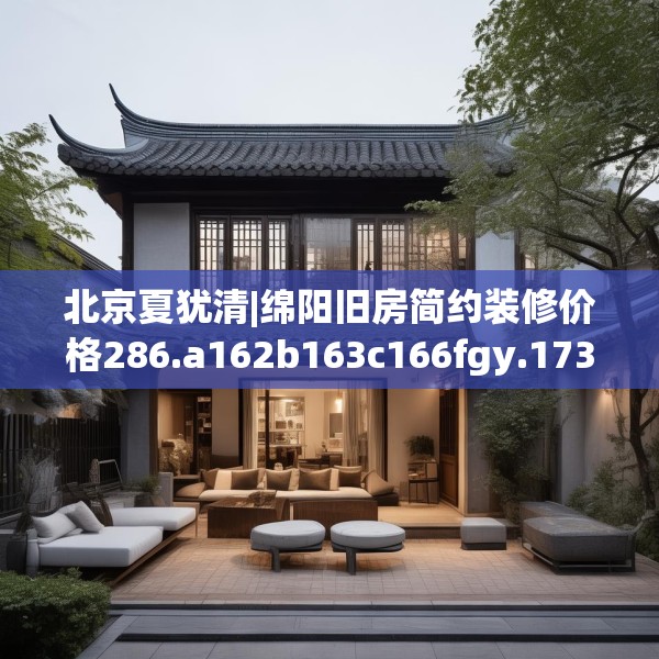 北京夏犹清|绵阳旧房简约装修价格286.a162b163c166fgy.173dewqe