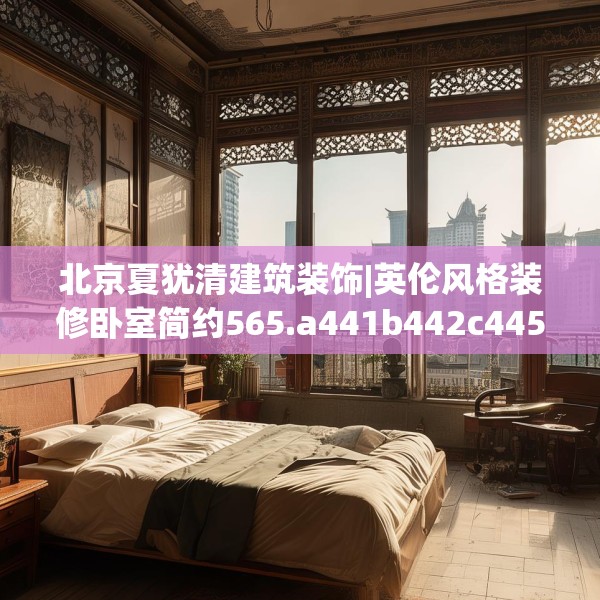 北京夏犹清建筑装饰|英伦风格装修卧室简约565.a441b442c445fgy.452fdsfds