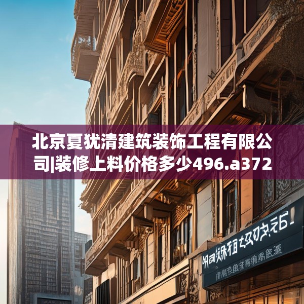 北京夏犹清建筑装饰工程有限公司|装修上料价格多少496.a372b373c376fgy.383sdA
