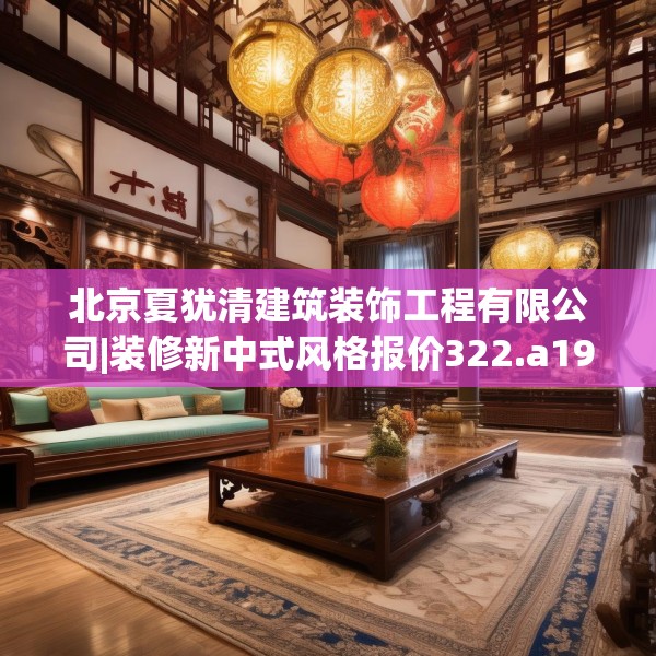 北京夏犹清建筑装饰工程有限公司|装修新中式风格报价322.a198b199c202fgy.209dewqe