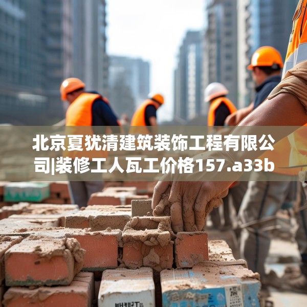 北京夏犹清建筑装饰工程有限公司|装修工人瓦工价格157.a33b34c37fgy.44poiy