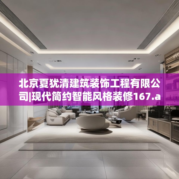 北京夏犹清建筑装饰工程有限公司|现代简约智能风格装修167.a43b44c47fgy.54fds