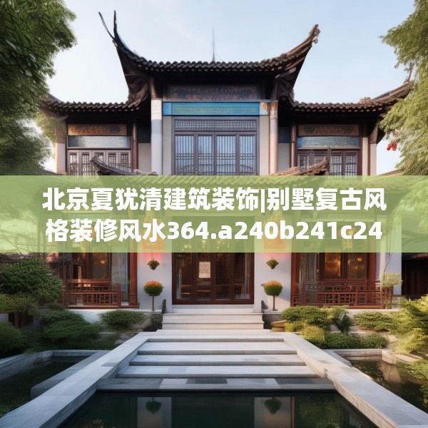 北京夏犹清建筑装饰|别墅复古风格装修风水364.a240b241c244fgy.251htyj