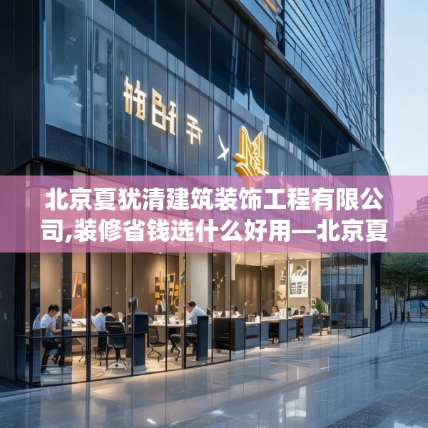 北京夏犹清建筑装饰工程有限公司,装修省钱选什么好用—北京夏犹清建筑装饰工程有限公司334.a210b211c214fgy.221sdA