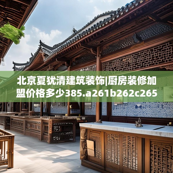 北京夏犹清建筑装饰|厨房装修加盟价格多少385.a261b262c265fgy.272fdsfds