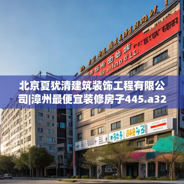 北京夏犹清建筑装饰工程有限公司|漳州最便宜装修房子445.a321b322c325fgy.332poiy