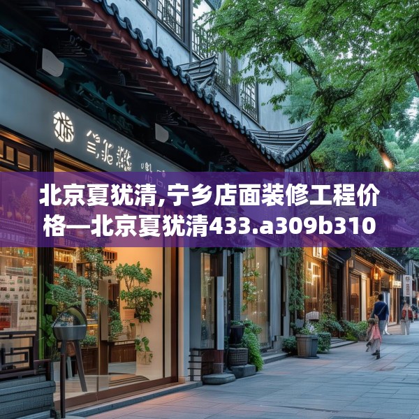 北京夏犹清,宁乡店面装修工程价格—北京夏犹清433.a309b310c313fgy.320jhhj