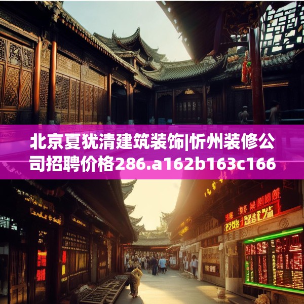 北京夏犹清建筑装饰|忻州装修公司招聘价格286.a162b163c166fgy.173dewqe