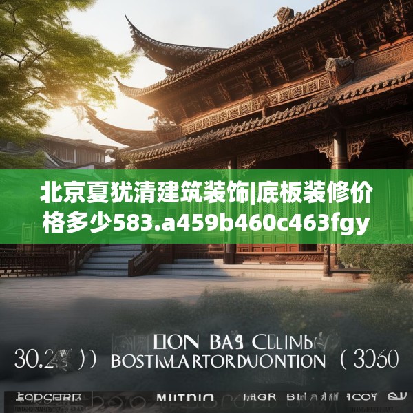 北京夏犹清建筑装饰|底板装修价格多少583.a459b460c463fgy.470fdsfds