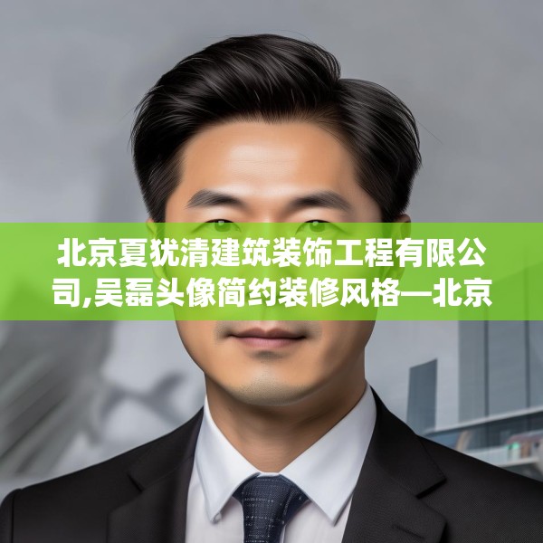 北京夏犹清建筑装饰工程有限公司,吴磊头像简约装修风格—北京夏犹清建筑装饰工程有限公司377.a253b254c257fgy.264bnbn