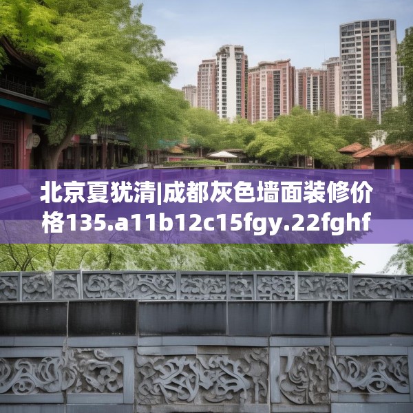 北京夏犹清|成都灰色墙面装修价格135.a11b12c15fgy.22fghfd